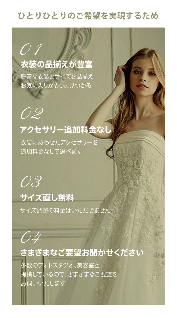 ひとりひとりのご希望を実現するため 衣装の品揃えが豊富、アクセサリー追加料金なし、サイズ直し無料、さまざまなご要望お聞かせください
